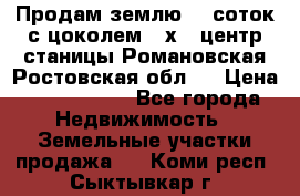 Продам землю  5 соток с цоколем 9 х12 центр станицы Романовская Ростовская обл.  › Цена ­ 1 200 000 - Все города Недвижимость » Земельные участки продажа   . Коми респ.,Сыктывкар г.